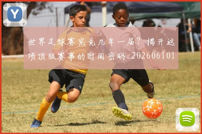 世界足球赛究竟几年一届？揭开这项顶级赛事的时间密码_20260610190232