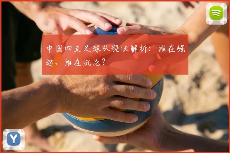 中国四支足球队现状解析：谁在崛起，谁在沉沦？