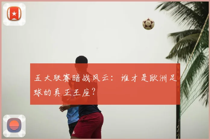 五大联赛暗战风云:谁才是欧洲足球的真正王座?