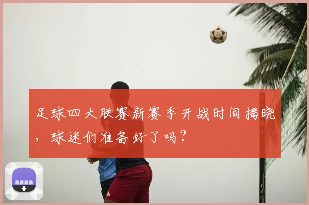 足球四大联赛新赛季开战时间揭晓,球迷们准备好了吗?