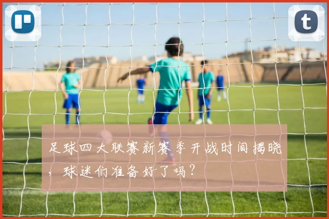 足球四大联赛新赛季开战时间揭晓,球迷们准备好了吗?
