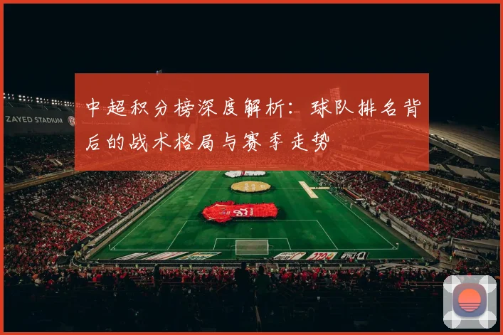 中超积分榜深度解析:球队排名背后的战术格局与赛季走势