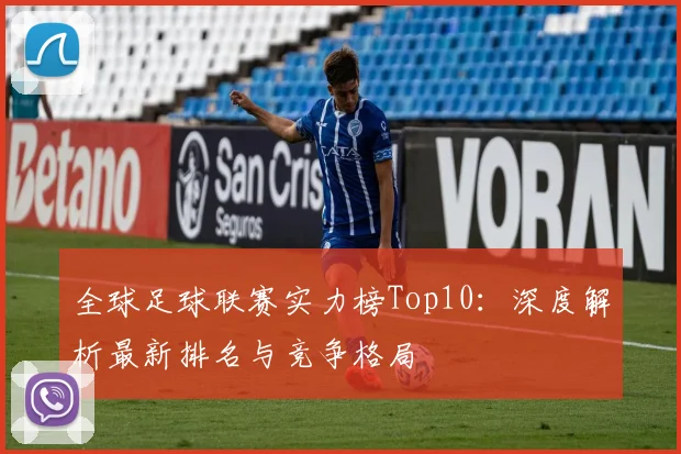 全球足球联赛实力榜Top10:深度解析最新排名与竞争格局