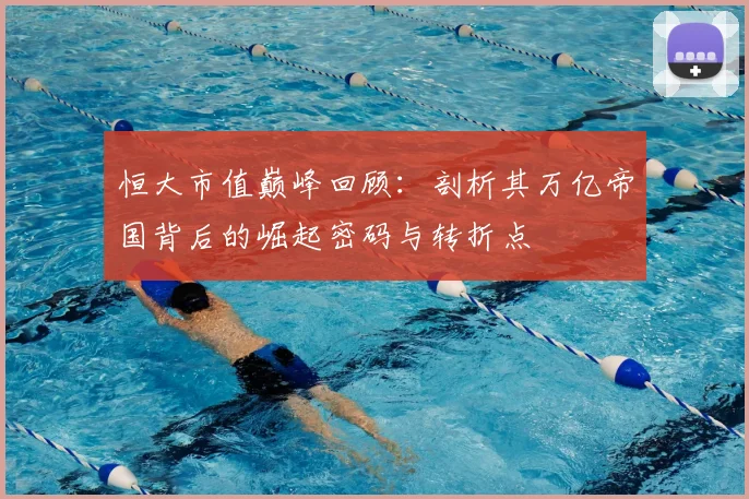 恒大市值巅峰回顾:剖析其万亿帝国背后的崛起密码与转折点