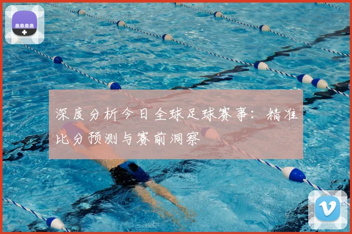 深度分析今日全球足球赛事:精准比分预测与赛前洞察