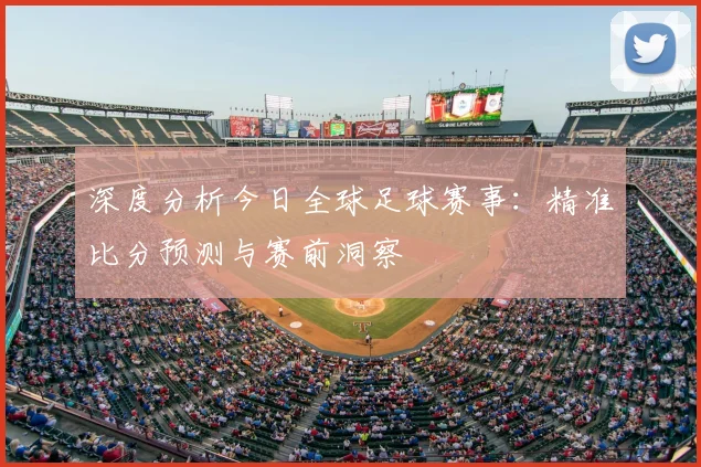 深度分析今日全球足球赛事:精准比分预测与赛前洞察