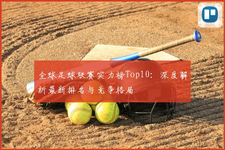 全球足球联赛实力榜Top10：深度解析最新排名与竞争格局