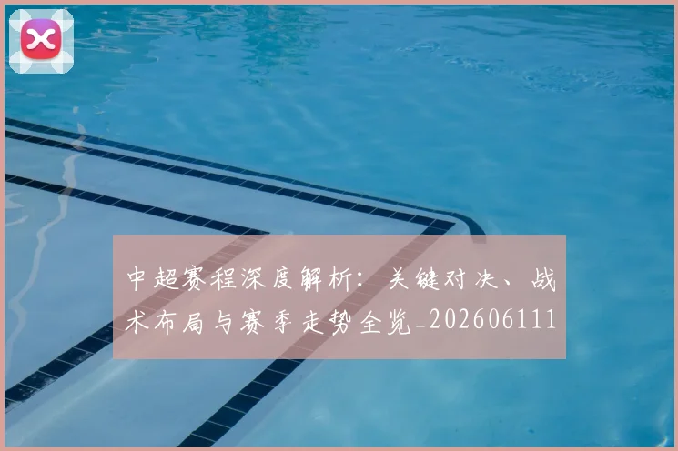 中超赛程深度解析:关键对决、战术布局与赛季走势全览_20260611140935