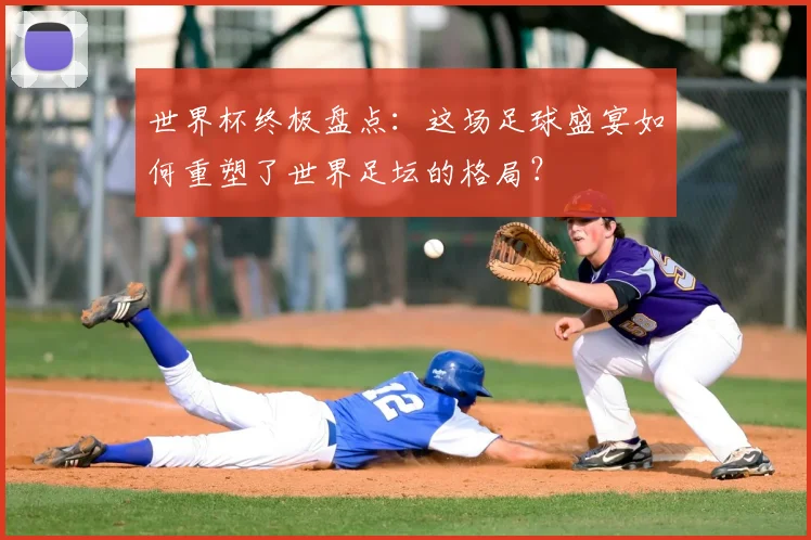 世界杯终极盘点:这场足球盛宴如何重塑了世界足坛的格局?